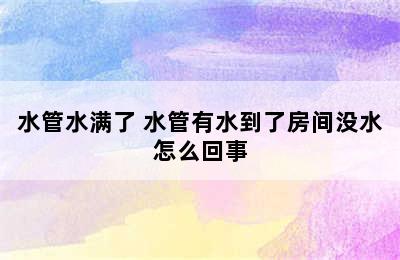 水管水满了 水管有水到了房间没水怎么回事